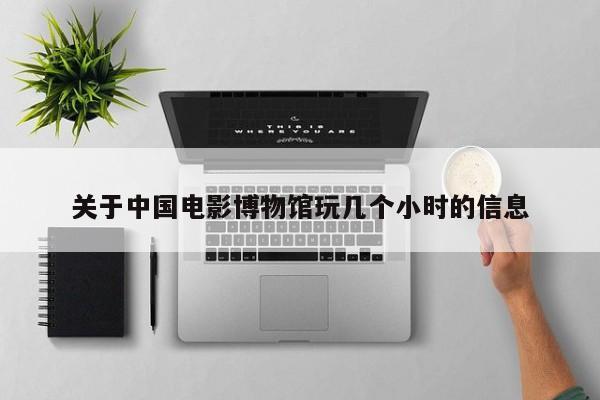 关于中国电影博物馆玩几个小时的信息